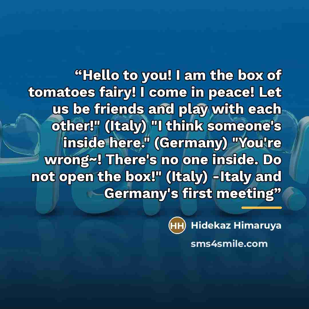 “Hello to you! I am the box of tomatoes fairy! I come in peace! Let us be friends and play with each other!" (Italy) "I think someone's inside here." (Germany) "You're wrong~! There's no one inside. Do not open the box!" (Italy) -Italy and Germany's first meeting” quote by Hidekaz Himaruya