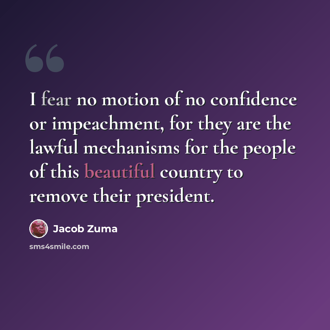 “I fear no motion of no confidence or impeachment, for they are the lawful mechanisms for the people of this beautiful country to remove their president.” quote by Jacob Zuma