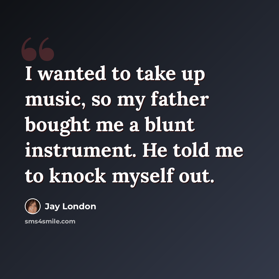 “I wanted to take up music, so my father bought me a blunt instrument. He told me to knock myself out.” quote by Jay London