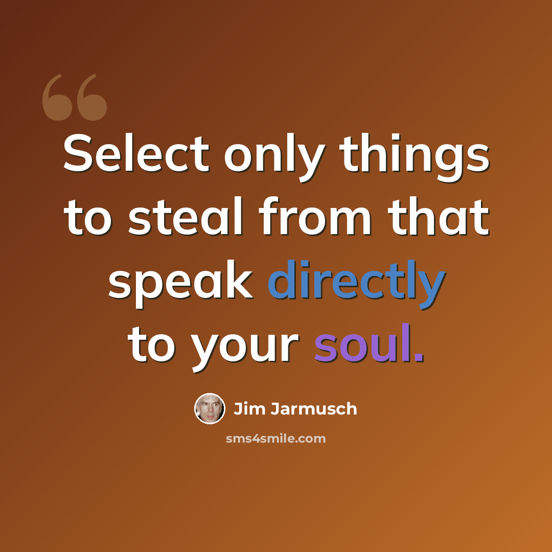 “Select only things to steal from that speak directly to your soul.” quote by Jim Jarmusch