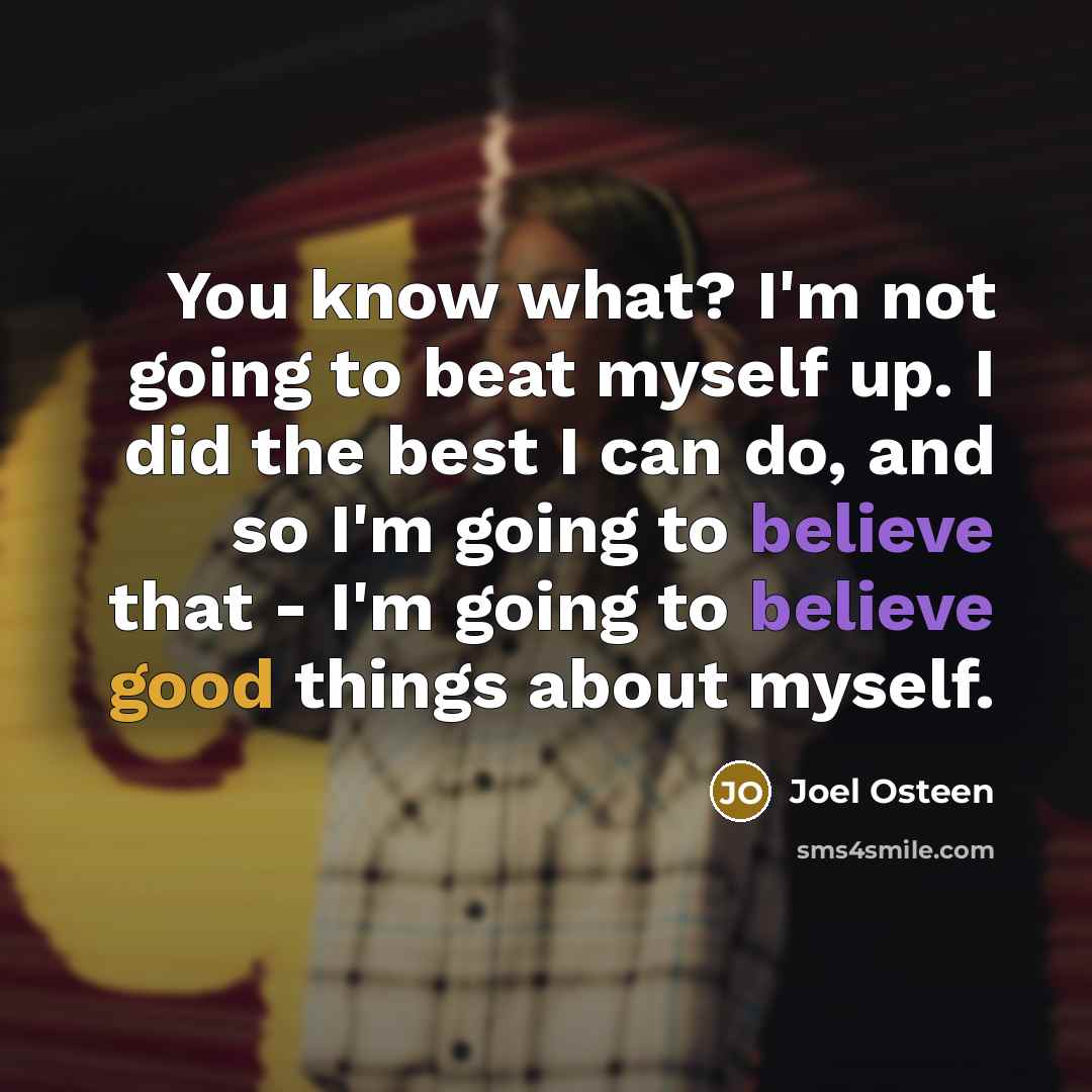 “You know what? I'm not going to beat myself up. I did the best I can do, and so I'm going to believe that - I'm going to believe good things about myself.” quote by Joel Osteen