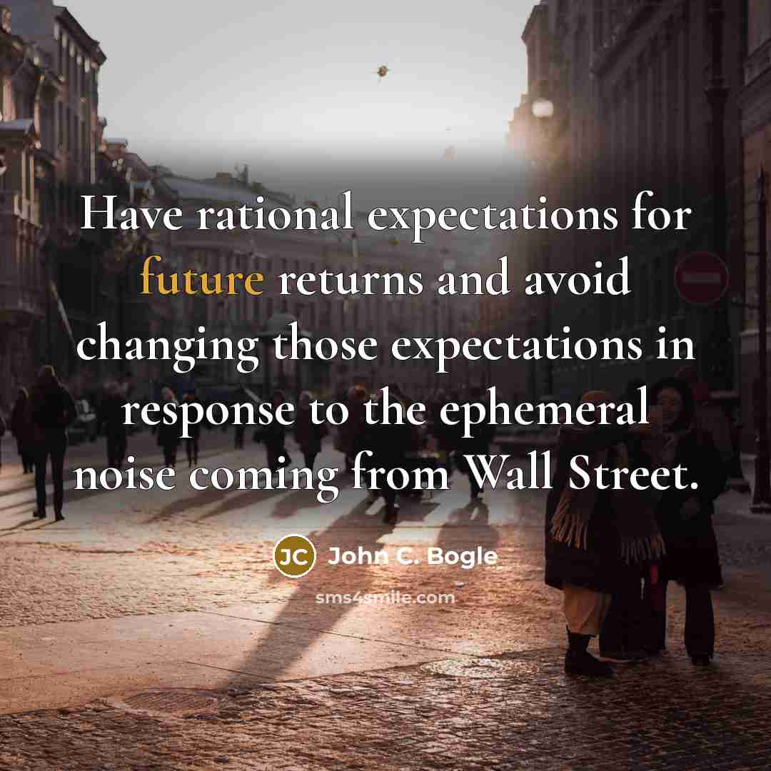 “Have rational expectations for future returns and avoid changing those expectations in response to the ephemeral noise coming from Wall Street.” quote by John C. Bogle