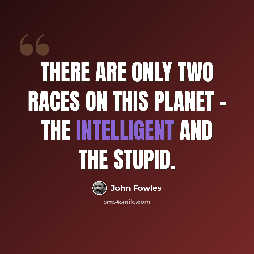 “There are only two races on this planet - the intelligent and the stupid.” quote by John Fowles