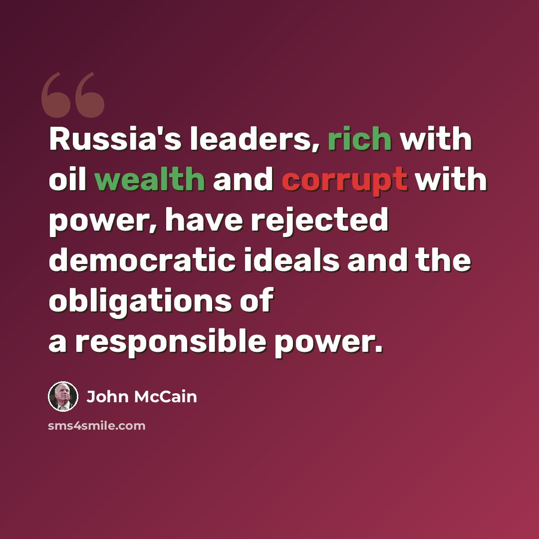 “Russia's leaders, rich with oil wealth and corrupt with power, have rejected democratic ideals and the obligations of a responsible power.” quote by John McCain