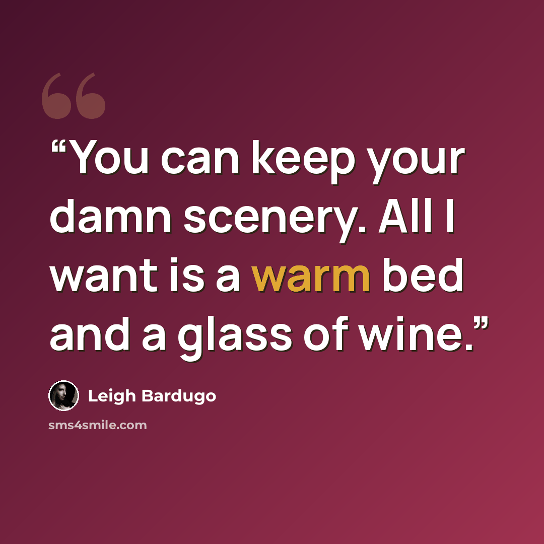 “You can keep your damn scenery. All I want is a warm bed and a glass of wine.” quote by Leigh Bardugo