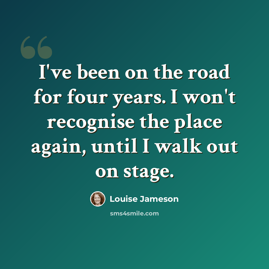 “I've been on the road for four years. I won't recognise the place again, until I walk out on stage.” quote by Louise Jameson