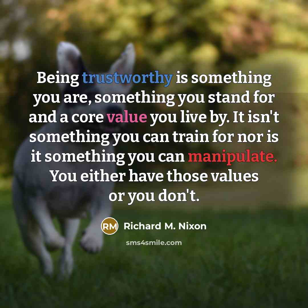 “Being trustworthy is something you are, something you stand for and a core value you live by. It isn't something you can train for nor is it something you can manipulate. You either have those values or you don't.” quote by Richard M. Nixon