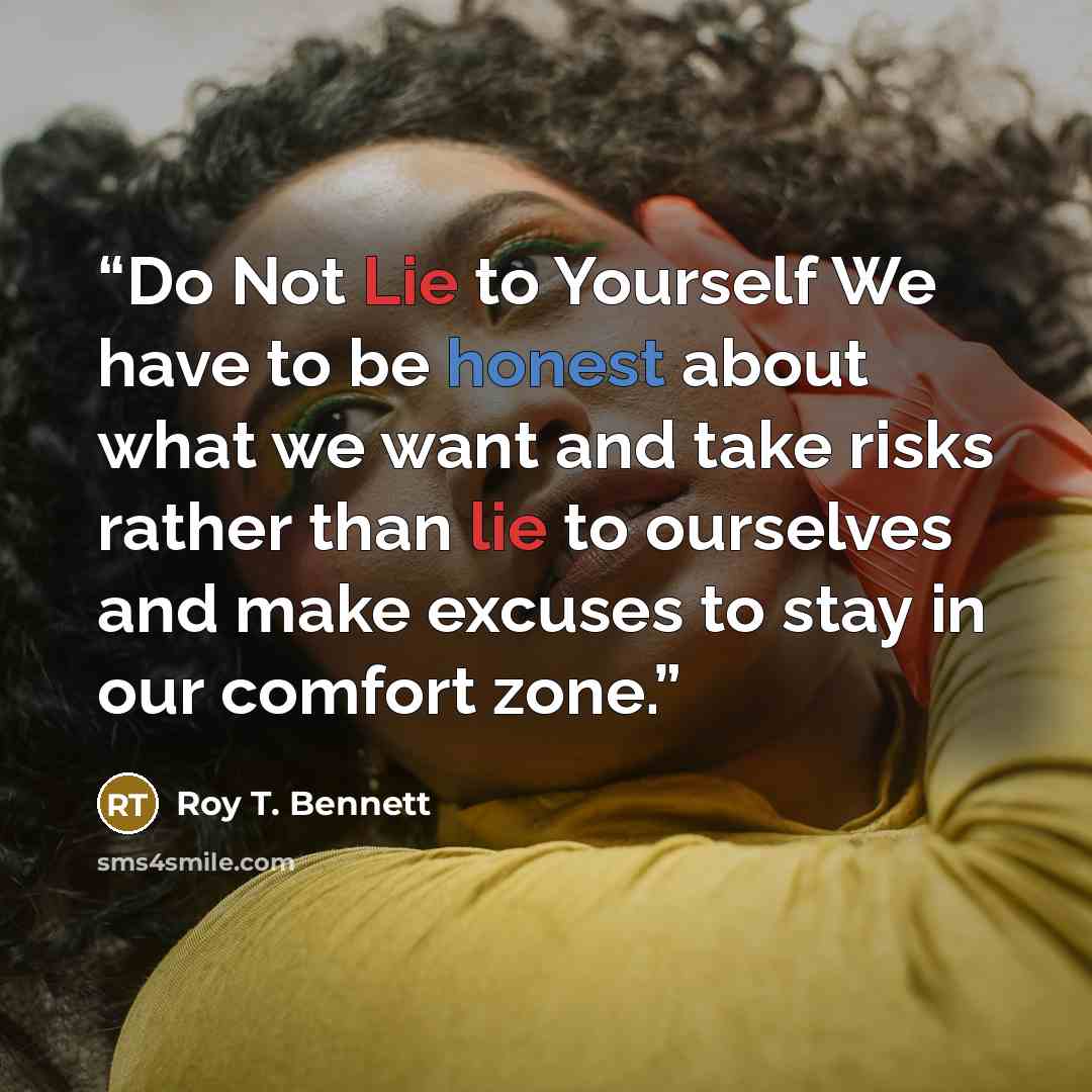 “Do Not Lie to Yourself We have to be honest about what we want and take risks rather than lie to ourselves and make excuses to stay in our comfort zone.” quote by Roy T. Bennett