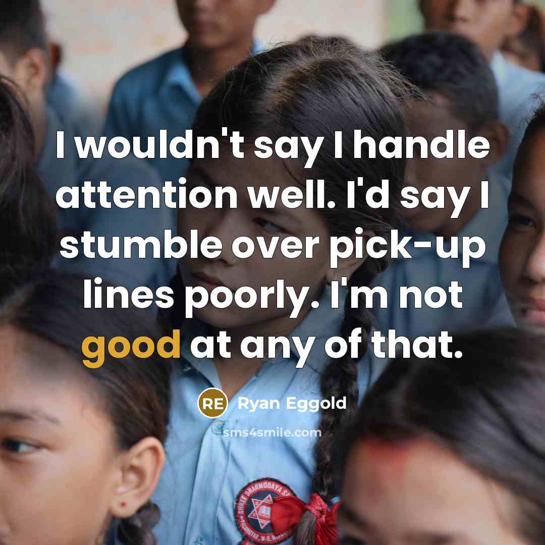“I wouldn't say I handle attention well. I'd say I stumble over pick-up lines poorly. I'm not good at any of that.” quote by Ryan Eggold