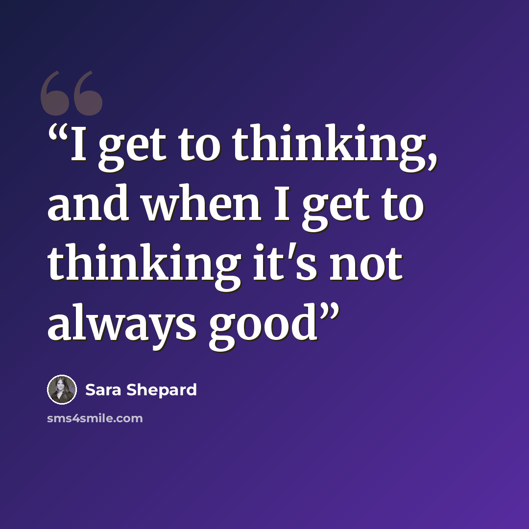 “I get to thinking, and when I get to thinking it's not always good” quote by Sara Shepard