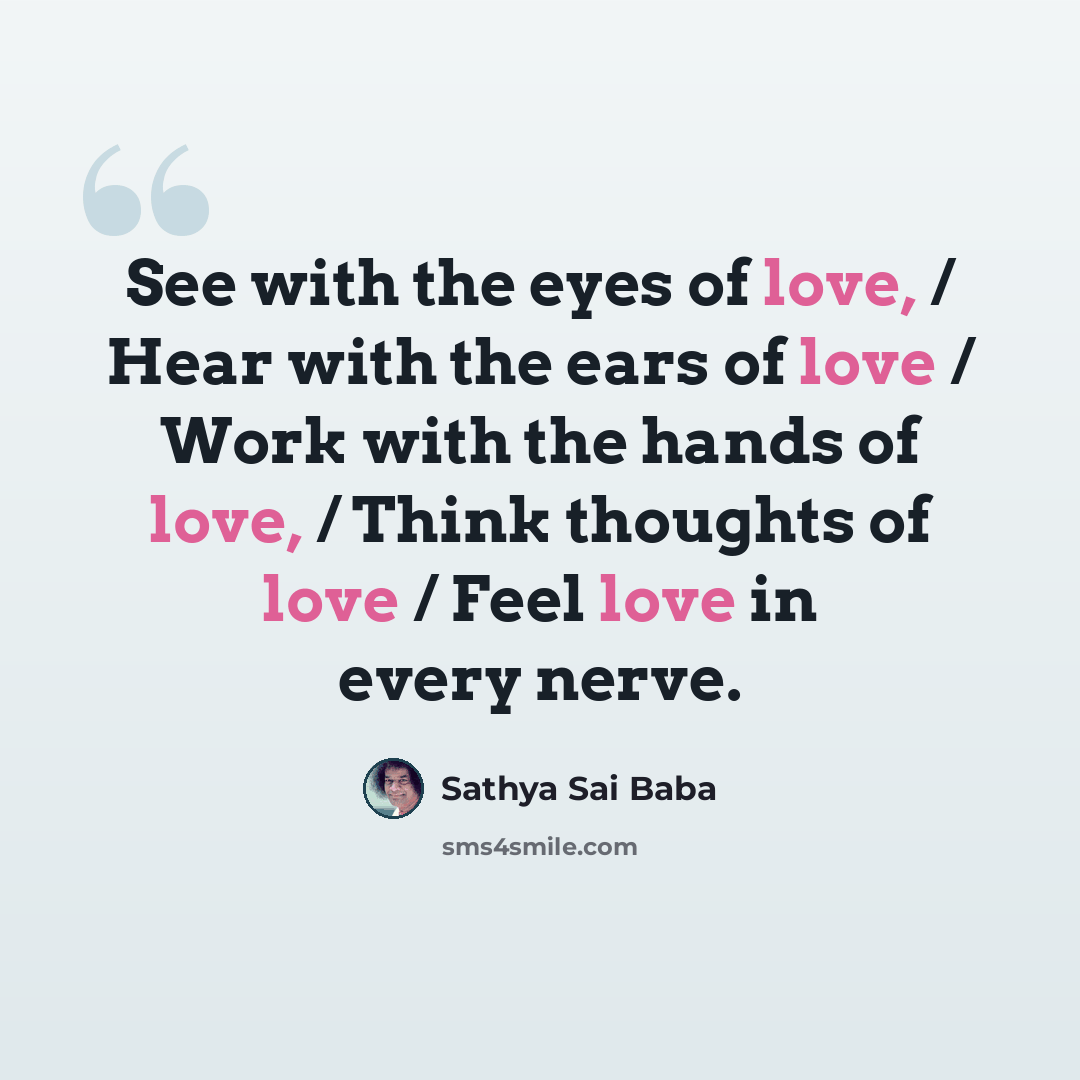 “See with the eyes of love, / Hear with the ears of love / Work with the hands of love, / Think thoughts of love / Feel love in every nerve.” quote by Sathya Sai Baba