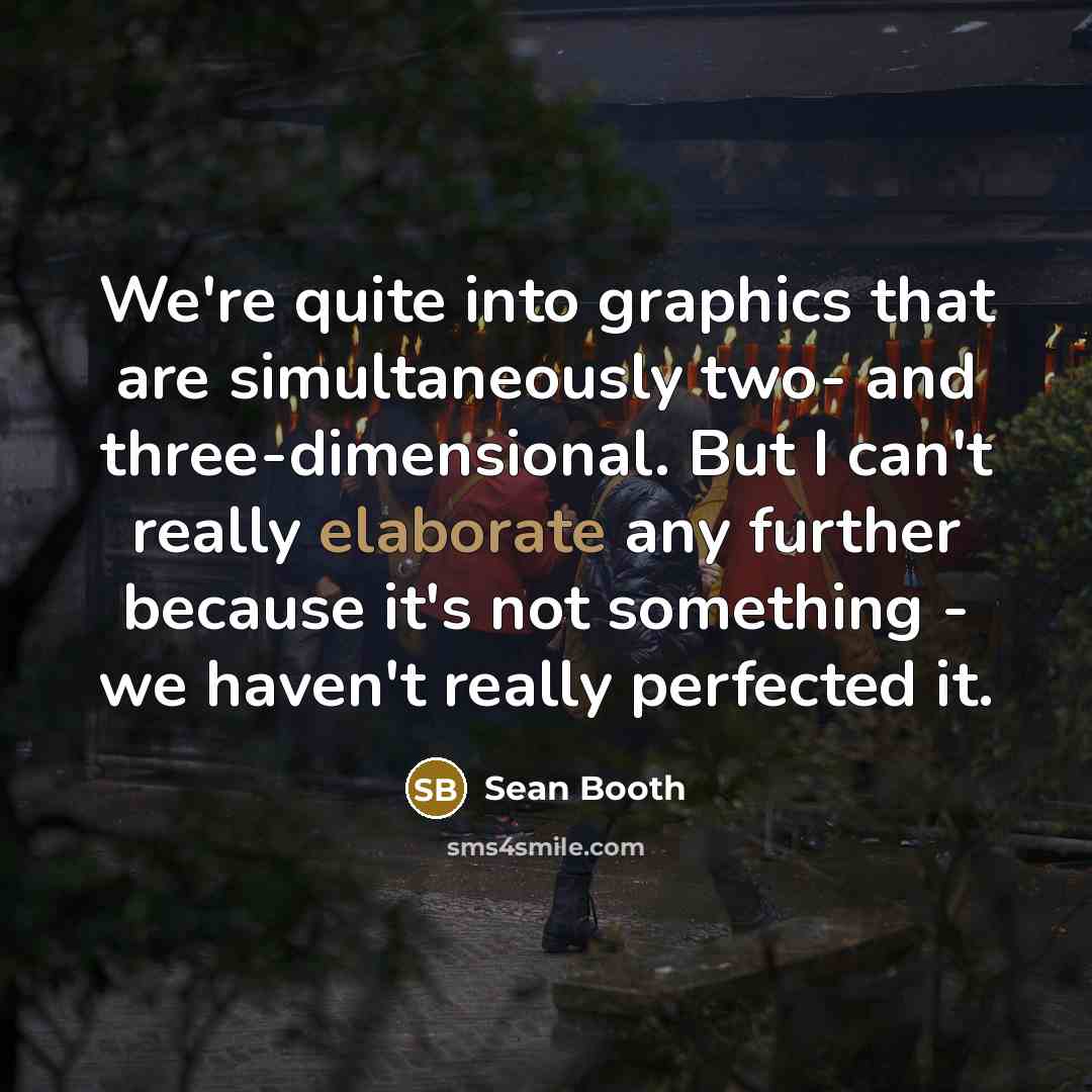 “We're quite into graphics that are simultaneously two- and three-dimensional. But I can't really elaborate any further because it's not something - we haven't really perfected it.” quote by Sean Booth