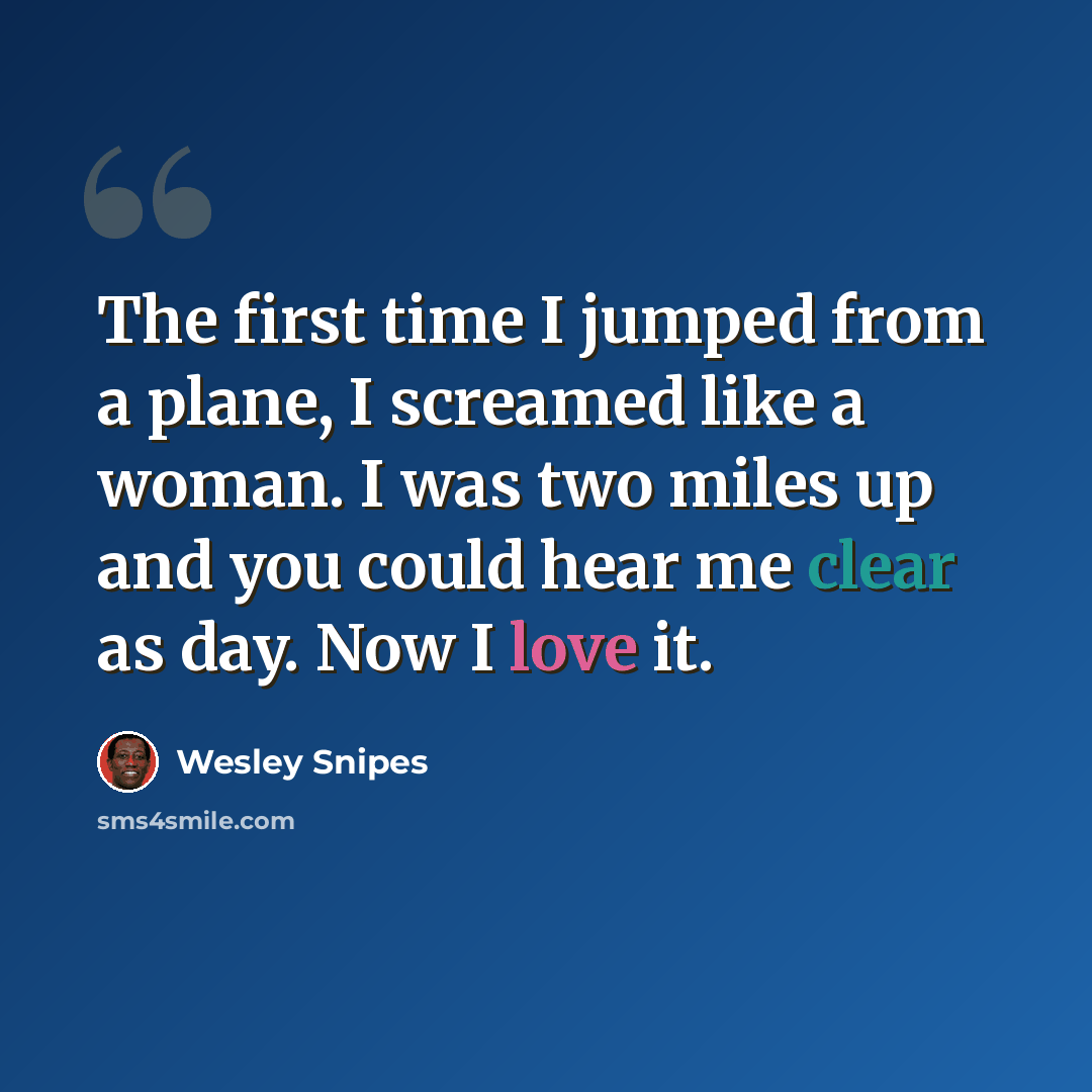 “The first time I jumped from a plane, I screamed like a woman. I was two miles up and you could hear me clear as day. Now I love it.” quote by Wesley Snipes