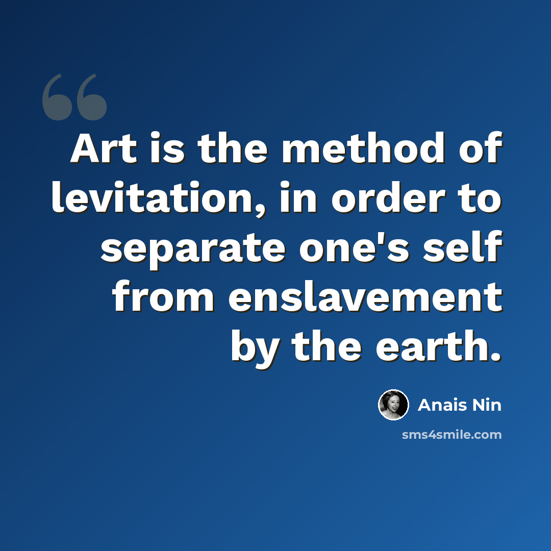 “Art is the method of levitation, in order to separate one's self from enslavement by the earth.” quote by Anais Nin
