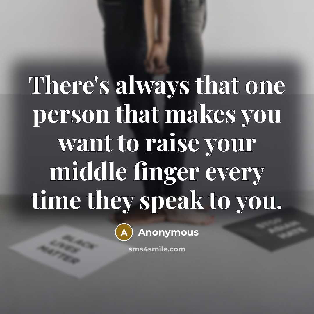 “There's always that one person that makes you want to raise your middle finger every time they speak to you.” quote by Anonymous