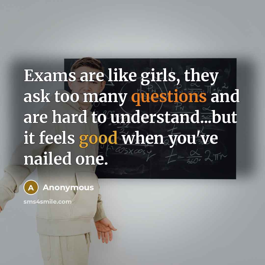 “Exams are like girls, they ask too many questions and are hard to understand...but it feels good when you've nailed one.” quote by Anonymous