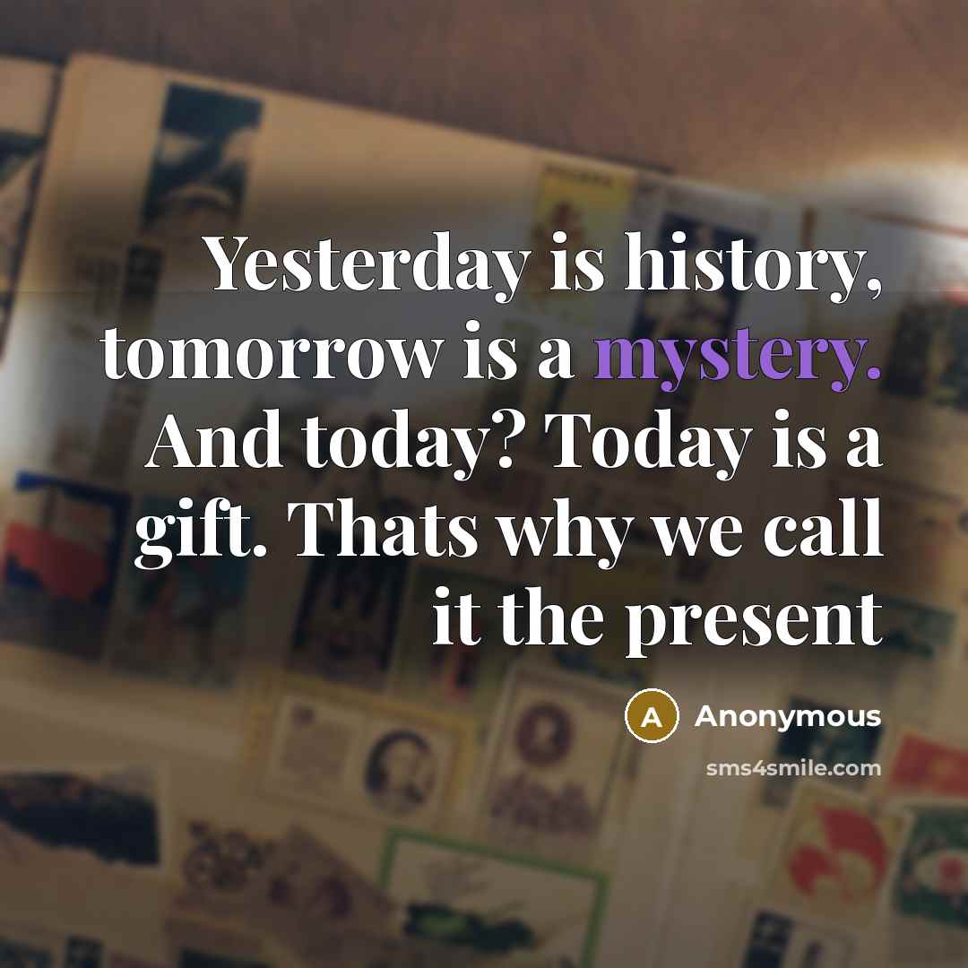 “Yesterday is history, tomorrow is a mystery. And today? Today is a gift. Thats why we call it the present” quote by Anonymous