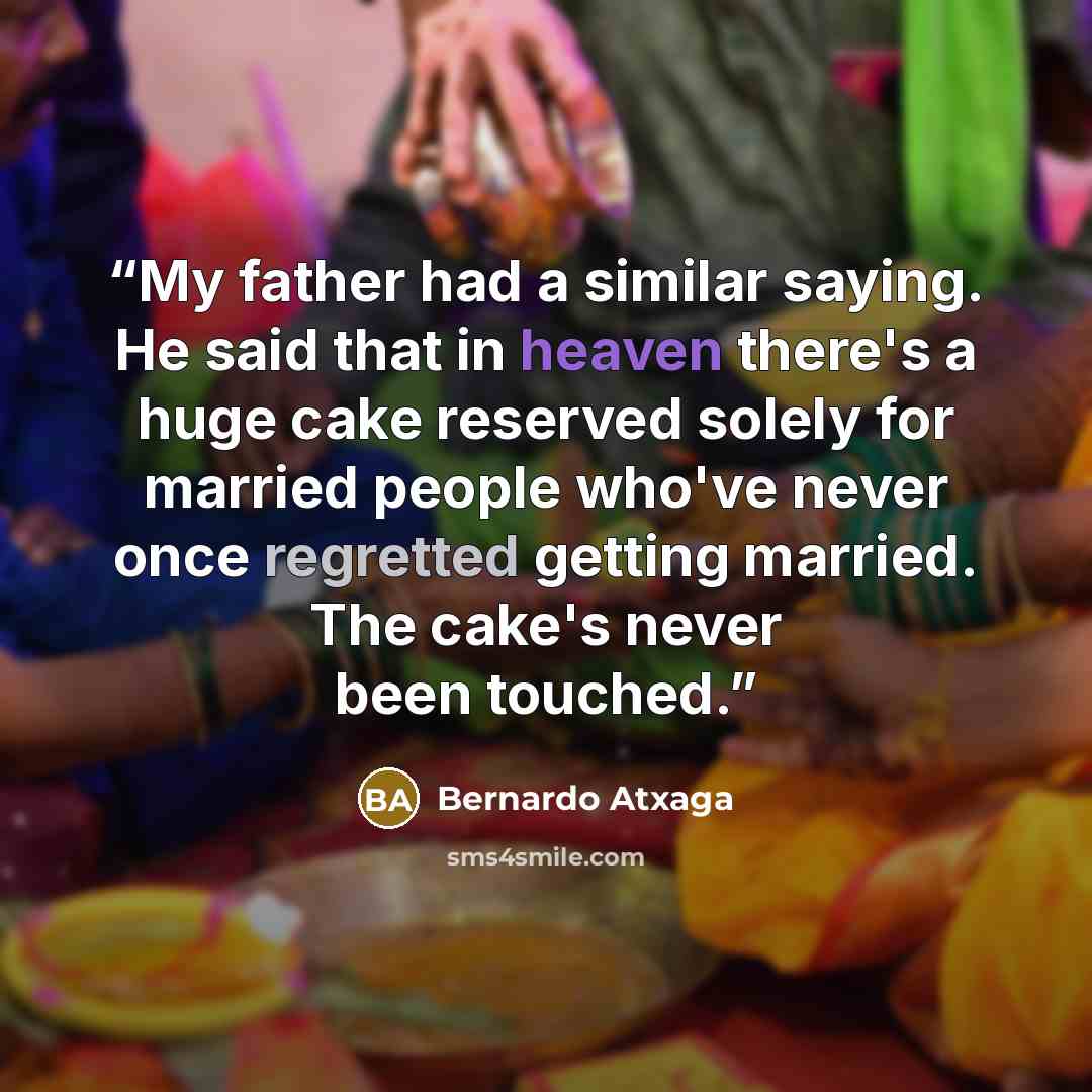 “My father had a similar saying. He said that in heaven there's a huge cake reserved solely for married people who've never once regretted getting married. The cake's never been touched.” quote by Bernardo Atxaga