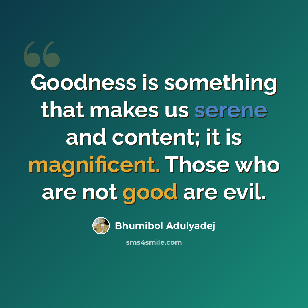 “Goodness is something that makes us serene and content; it is magnificent. Those who are not good are evil.” quote by Bhumibol Adulyadej