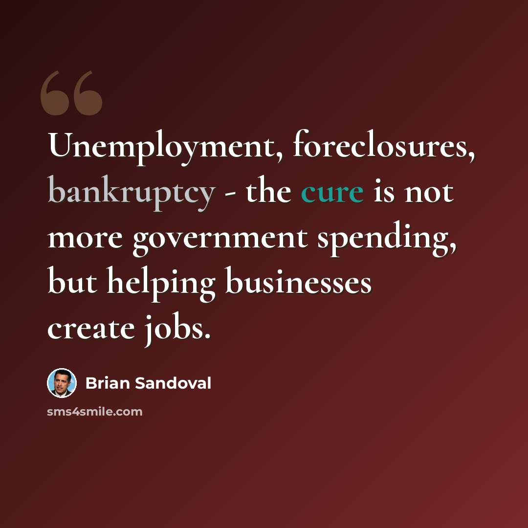 “Unemployment, foreclosures, bankruptcy - the cure is not more government spending, but helping businesses create jobs.” quote by Brian Sandoval