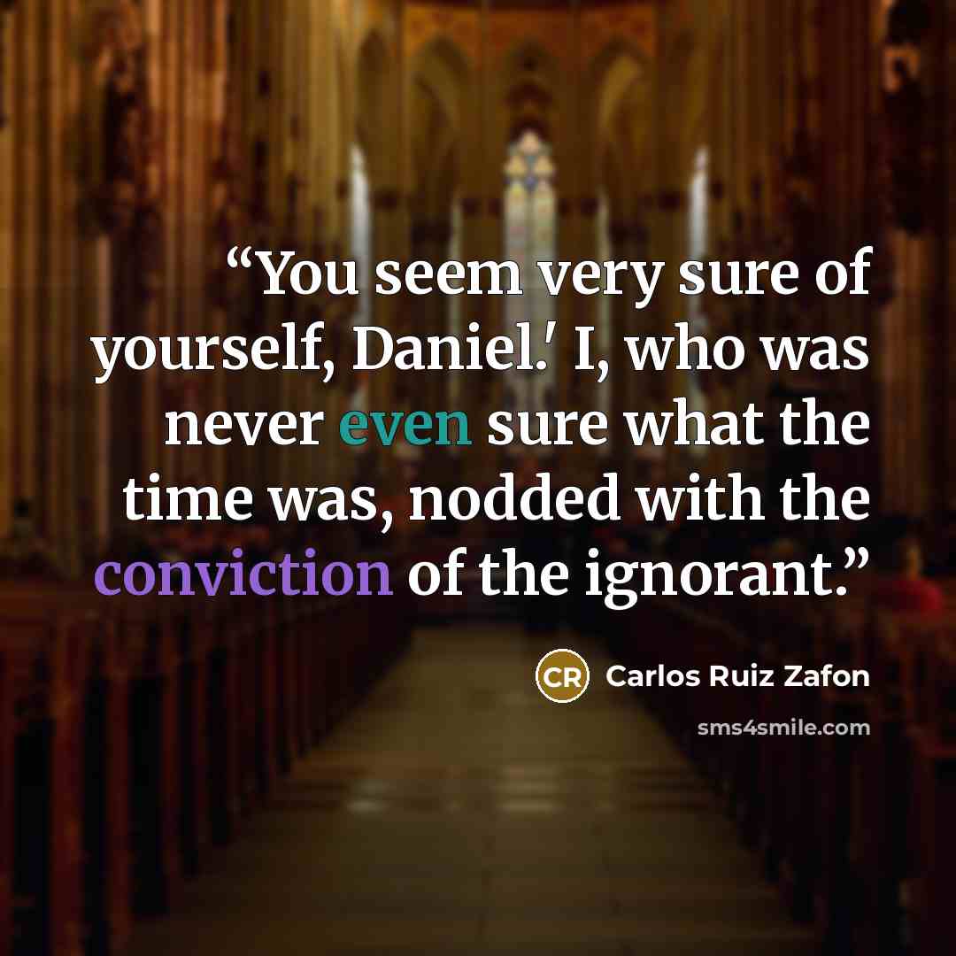 “You seem very sure of yourself, Daniel.' I, who was never even sure what the time was, nodded with the conviction of the ignorant.” quote by Carlos Ruiz Zafón