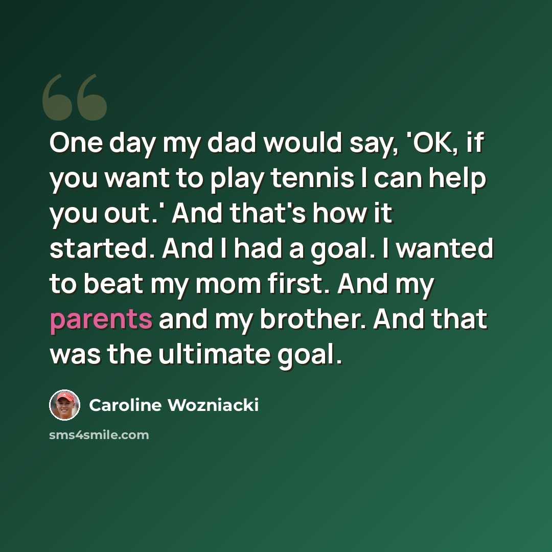 “One day my dad would say, 'OK, if you want to play tennis I can help you out.' And that's how it started. And I had a goal. I wanted to beat my mom first. And my parents and my brother. And that was the ultimate goal.” quote by Caroline Wozniacki