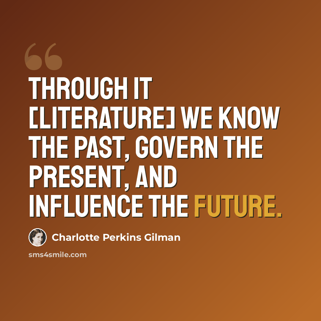 “Through it [literature] we know the past, govern the present, and influence the future.” quote by Charlotte Perkins Gilman