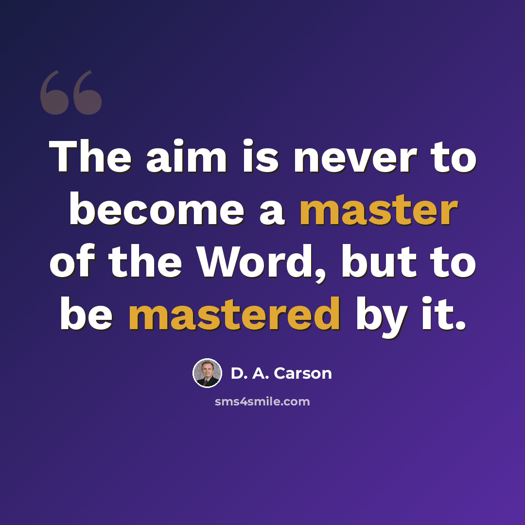 “The aim is never to become a master of the Word, but to be mastered by it.” quote by D. A. Carson
