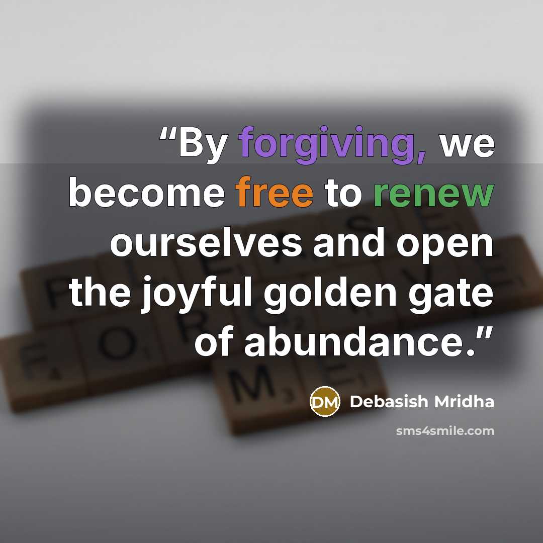 “By forgiving, we become free to renew ourselves and open the joyful golden gate of abundance.” quote by Debasish Mridha