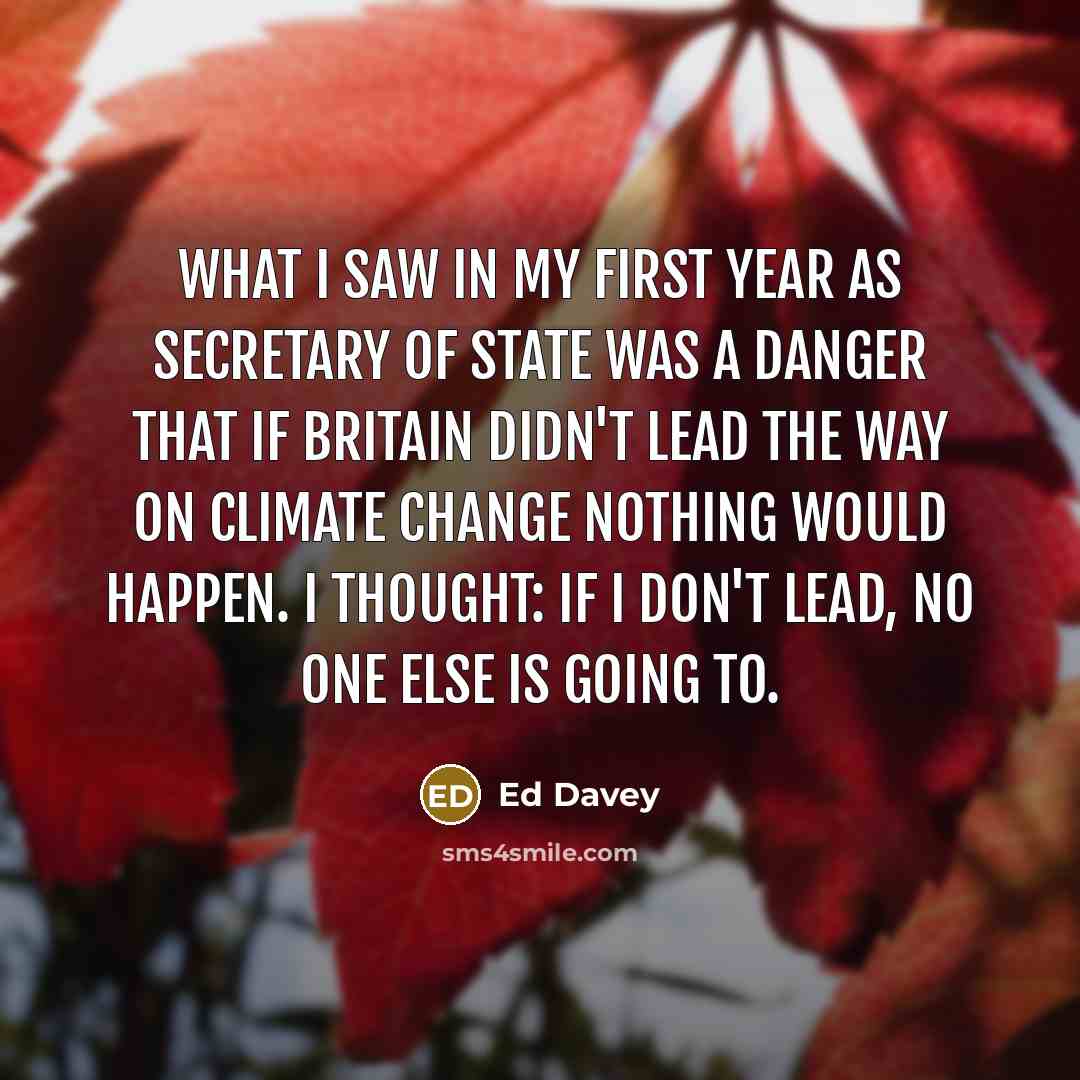 “What I saw in my first year as secretary of state was a danger that if Britain didn't lead the way on climate change nothing would happen. I thought: If I don't lead, no one else is going to.” quote by Ed Davey