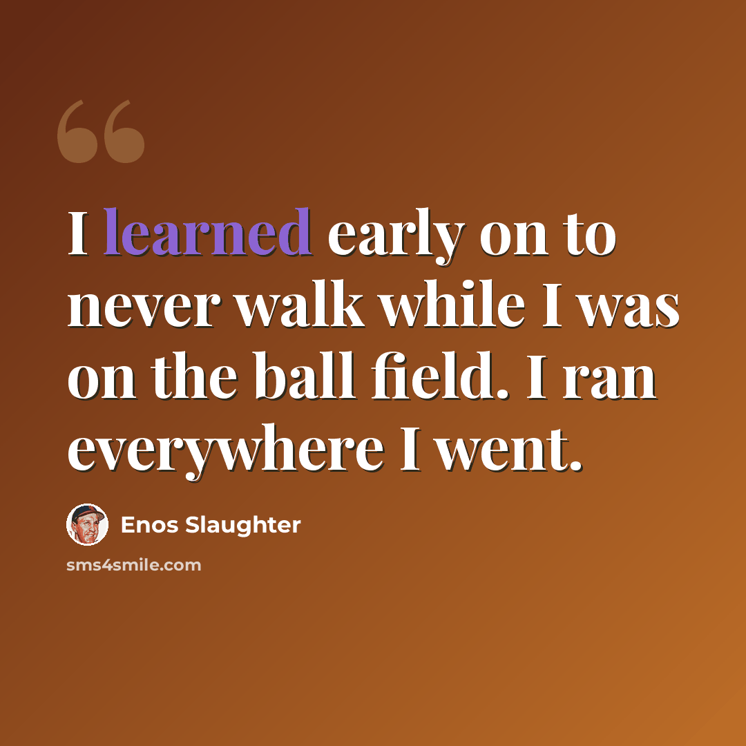 “I learned early on to never walk while I was on the ball field. I ran everywhere I went.” quote by Enos Slaughter