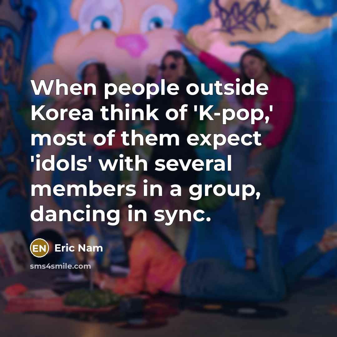 “When people outside Korea think of 'K-pop,' most of them expect 'idols' with several members in a group, dancing in sync.” quote by Eric Nam