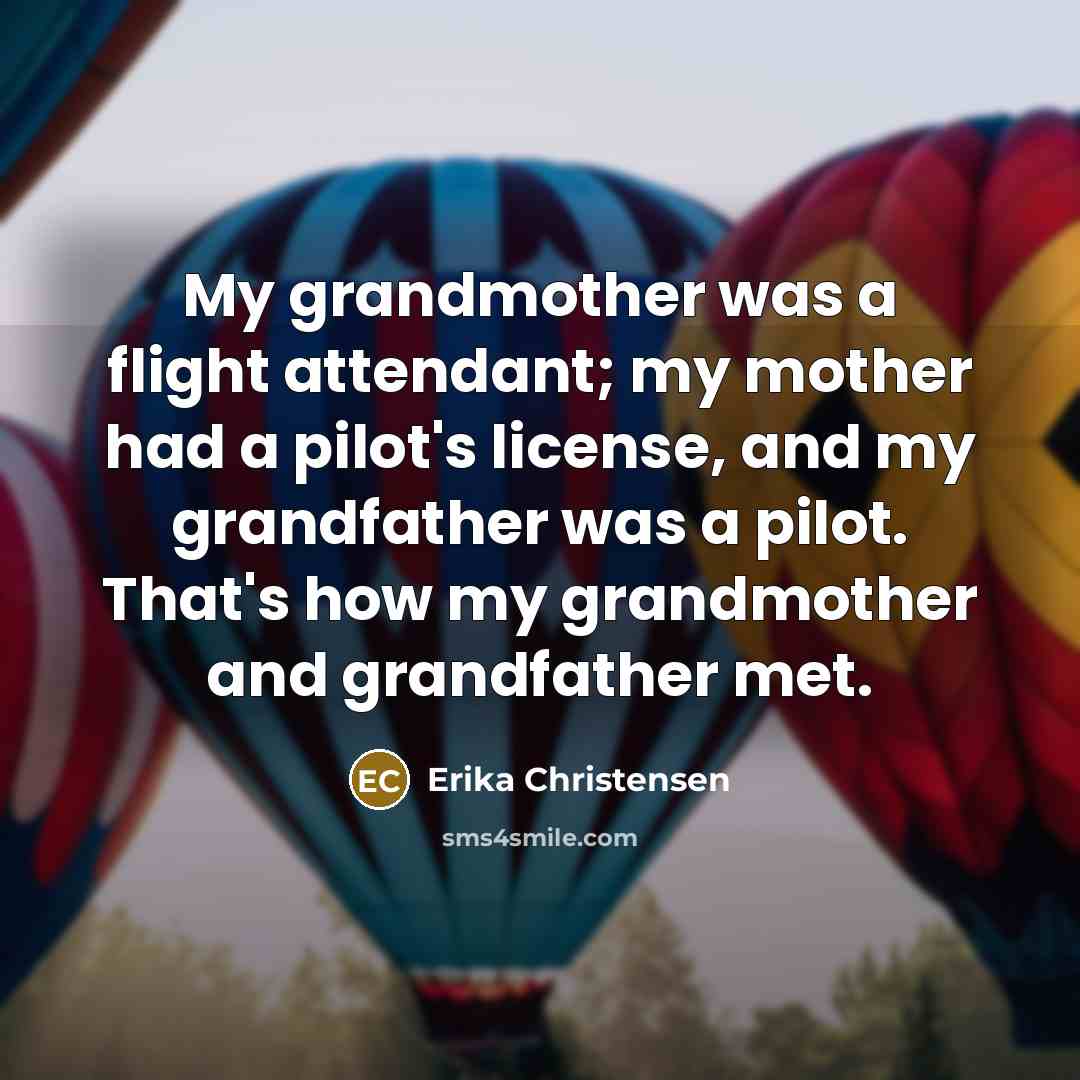 “My grandmother was a flight attendant; my mother had a pilot's license, and my grandfather was a pilot. That's how my grandmother and grandfather met.” quote by Erika Christensen