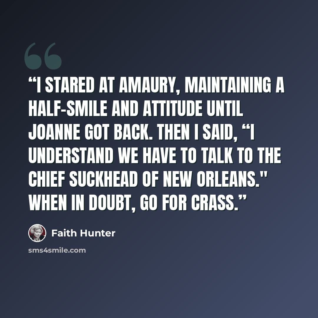 “I stared at Amaury, maintaining a half-smile and attitude until Joanne got back. Then I said, “I understand we have to talk to the chief suckhead of New Orleans." When in doubt, go for crass.” quote by Faith Hunter