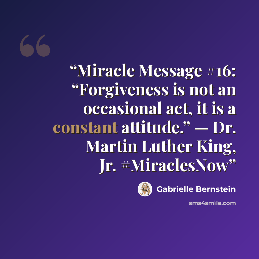 “Miracle Message #16: “Forgiveness is not an occasional act, it is a constant attitude.” — Dr. Martin Luther King, Jr. #MiraclesNow” quote by Gabrielle Bernstein