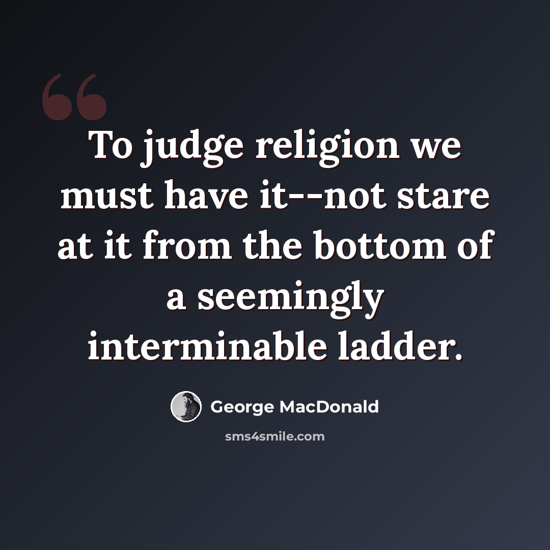 “To judge religion we must have it--not stare at it from the bottom of a seemingly interminable ladder.” quote by George MacDonald