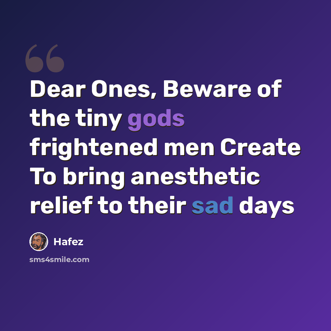 “Dear Ones, Beware of the tiny gods frightened men Create To bring anesthetic relief to their sad days” quote by Hafez