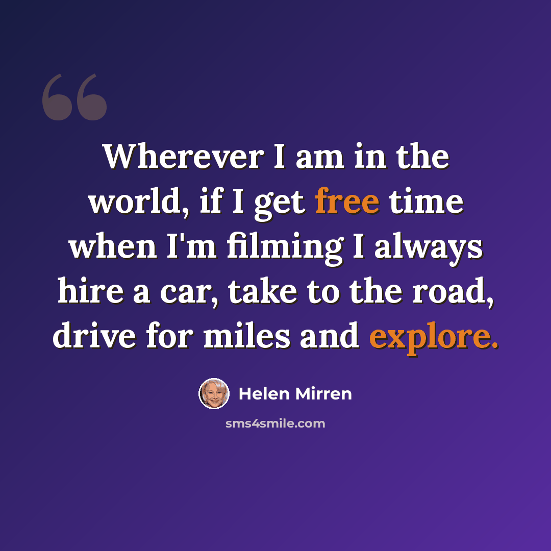 “Wherever I am in the world, if I get free time when I'm filming I always hire a car, take to the road, drive for miles and explore.” quote by Helen Mirren