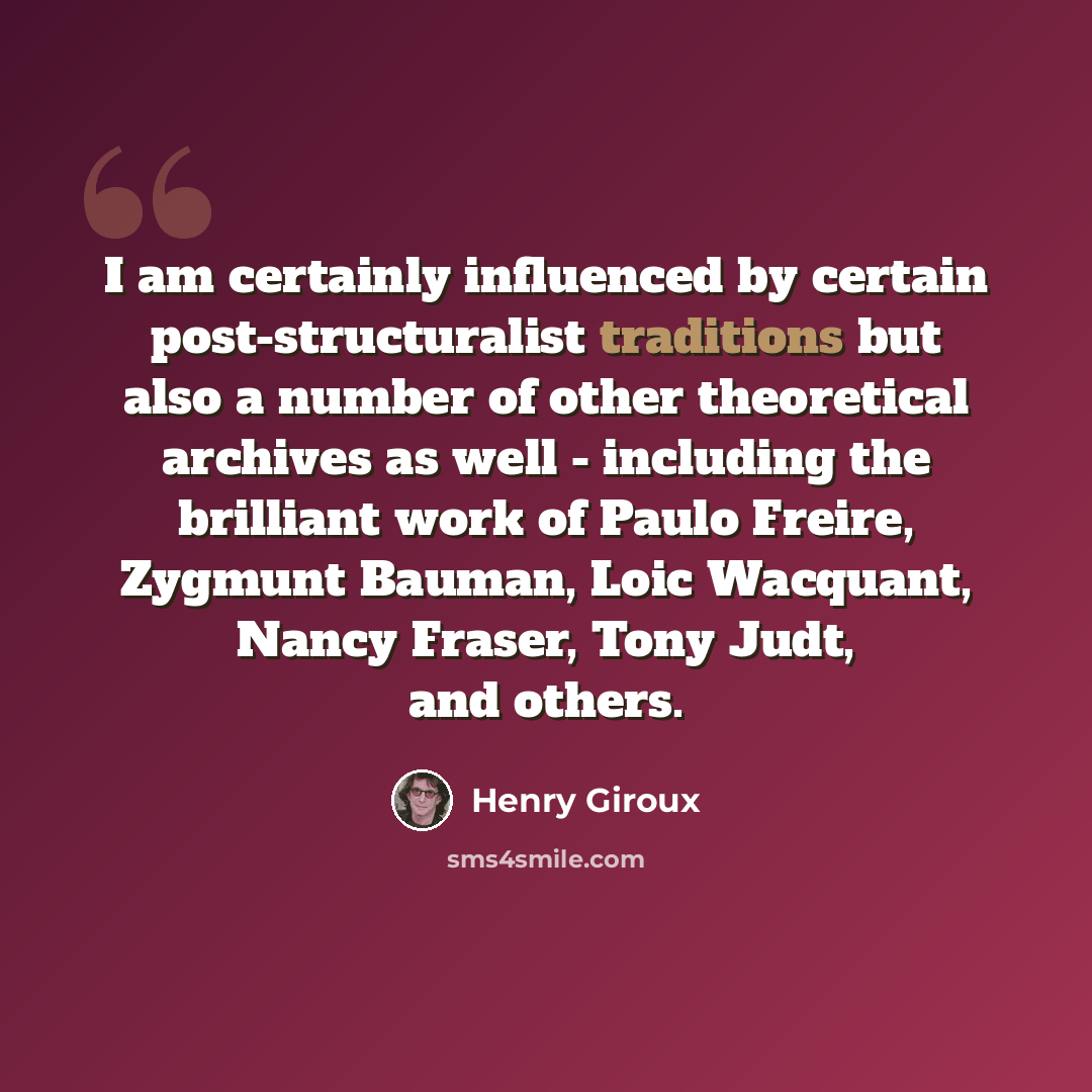 “I am certainly influenced by certain post-structuralist traditions but also a number of other theoretical archives as well - including the brilliant work of Paulo Freire, Zygmunt Bauman, Loic Wacquant, Nancy Fraser, Tony Judt, and others.” quote by Henry Giroux