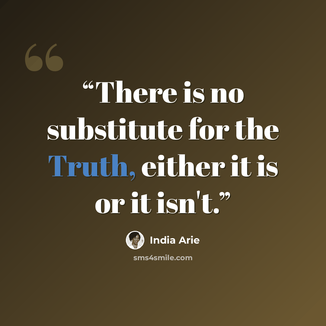 “There is no substitute for the Truth, either it is or it isn't.” quote by India Arie