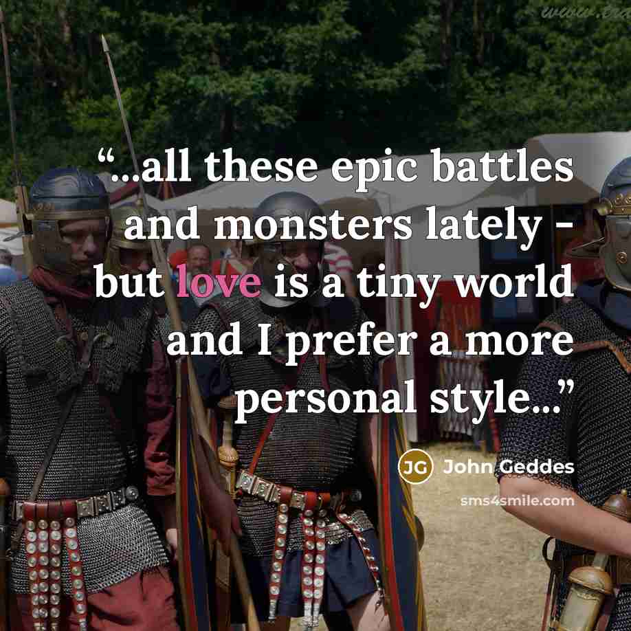 “...all these epic battles and monsters lately - but love is a tiny world and I prefer a more personal style...” quote by John Geddes