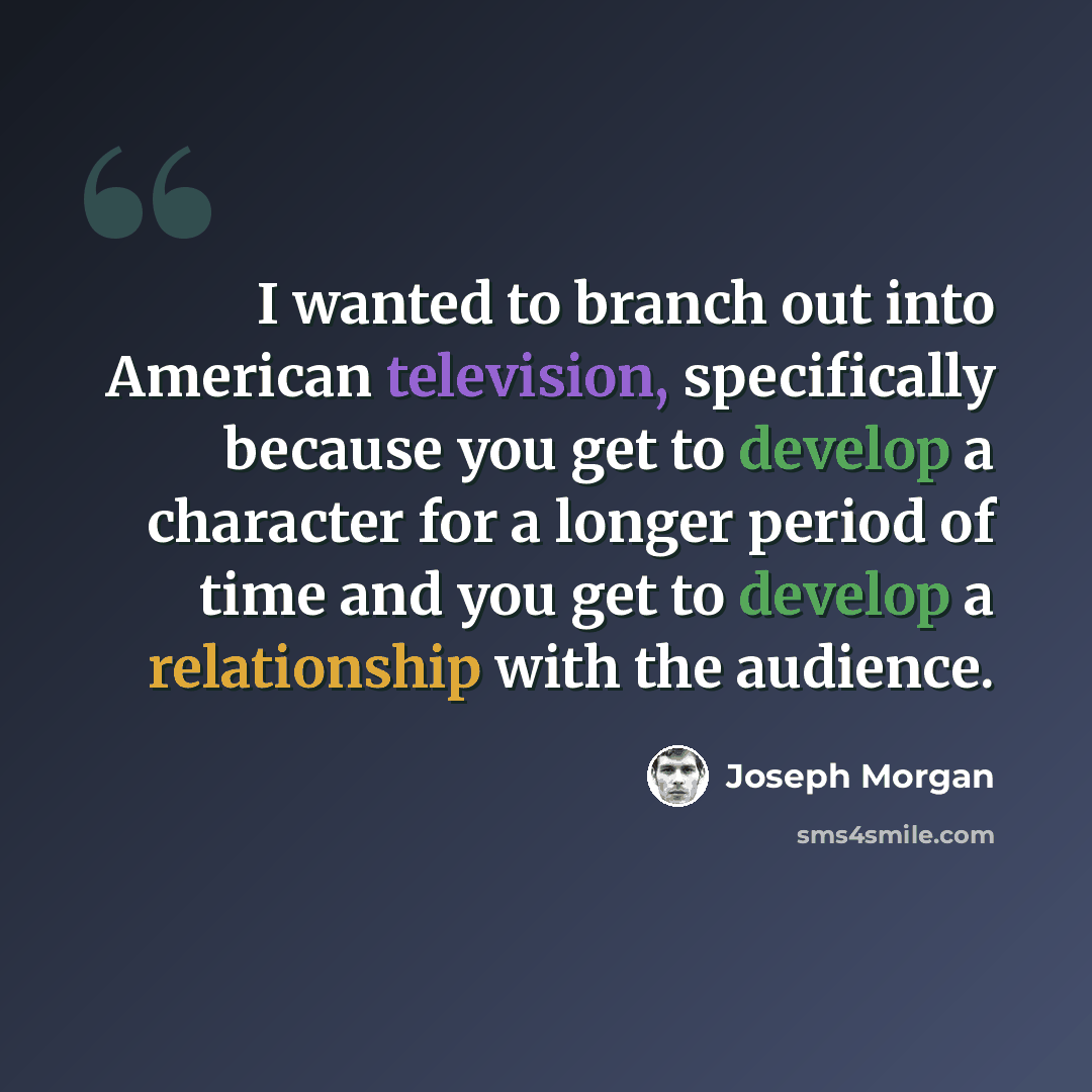 “I wanted to branch out into American television, specifically because you get to develop a character for a longer period of time and you get to develop a relationship with the audience.” quote by Joseph Morgan