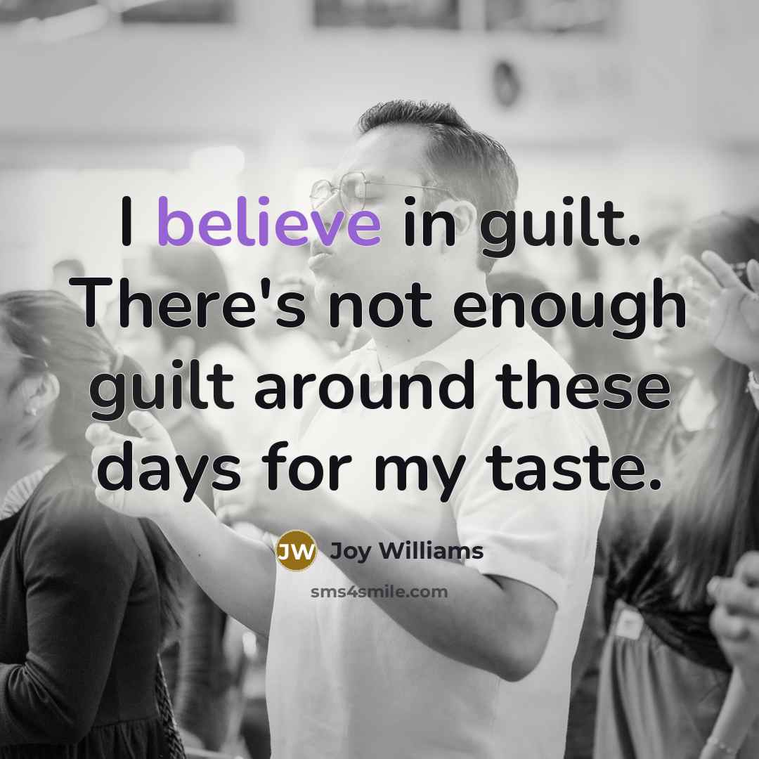 “I believe in guilt. There's not enough guilt around these days for my taste.” quote by Joy Williams
