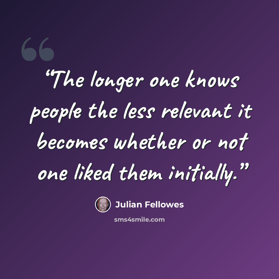 “The longer one knows people the less relevant it becomes whether or not one liked them initially.” quote by Julian Fellowes