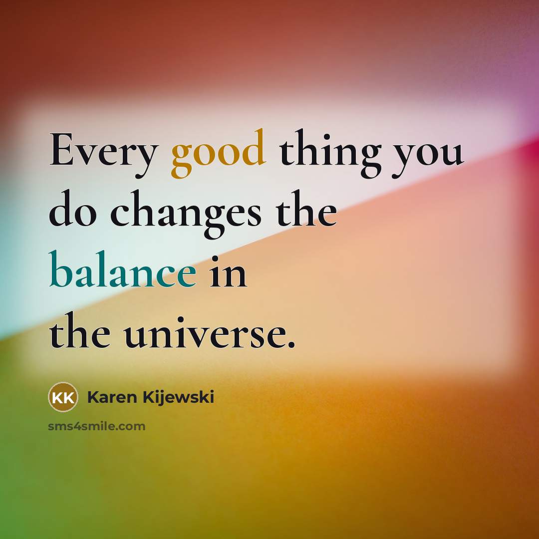 “Every good thing you do changes the balance in the universe.” quote by Karen Kijewski