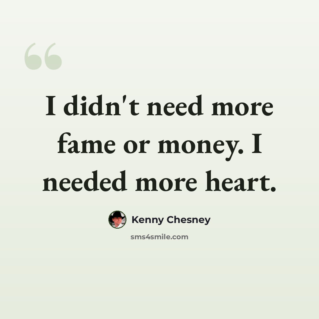 “I didn't need more fame or money. I needed more heart.” quote by Kenny Chesney
