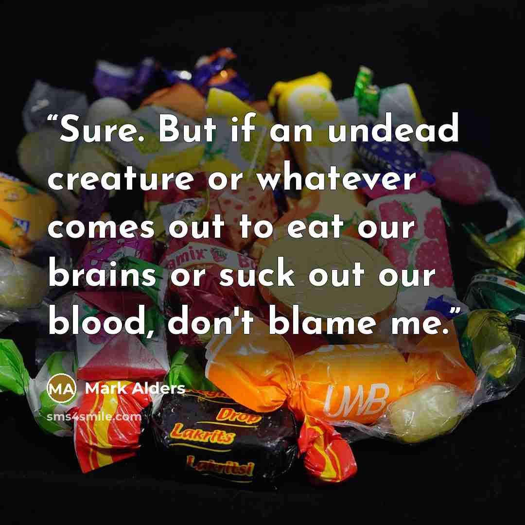 “Sure. But if an undead creature or whatever comes out to eat our brains or suck out our blood, don't blame me.” quote by Mark Alders