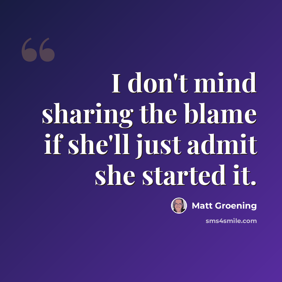 “I don't mind sharing the blame if she'll just admit she started it.” quote by Matt Groening