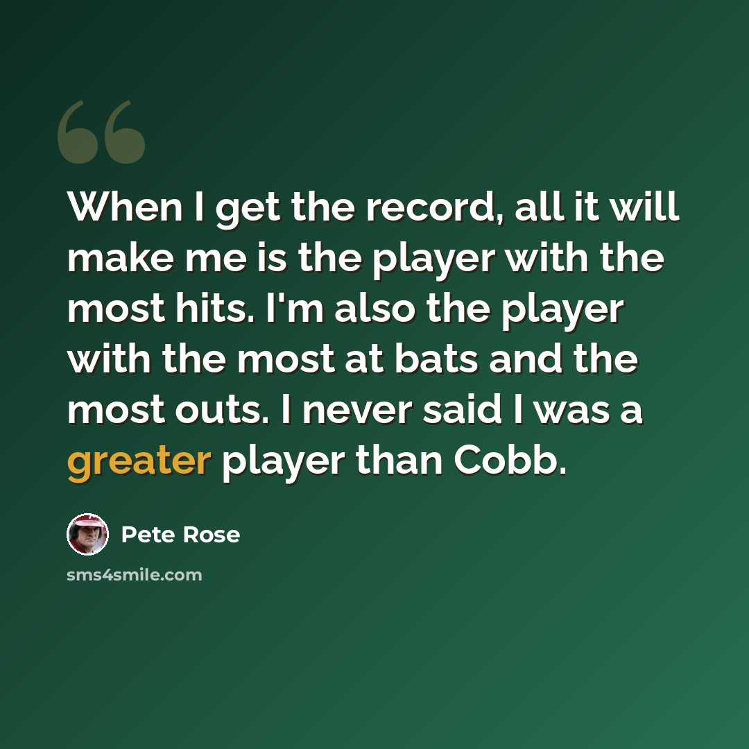 “When I get the record, all it will make me is the player with the most hits. I'm also the player with the most at bats and the most outs. I never said I was a greater player than Cobb.” quote by Pete Rose