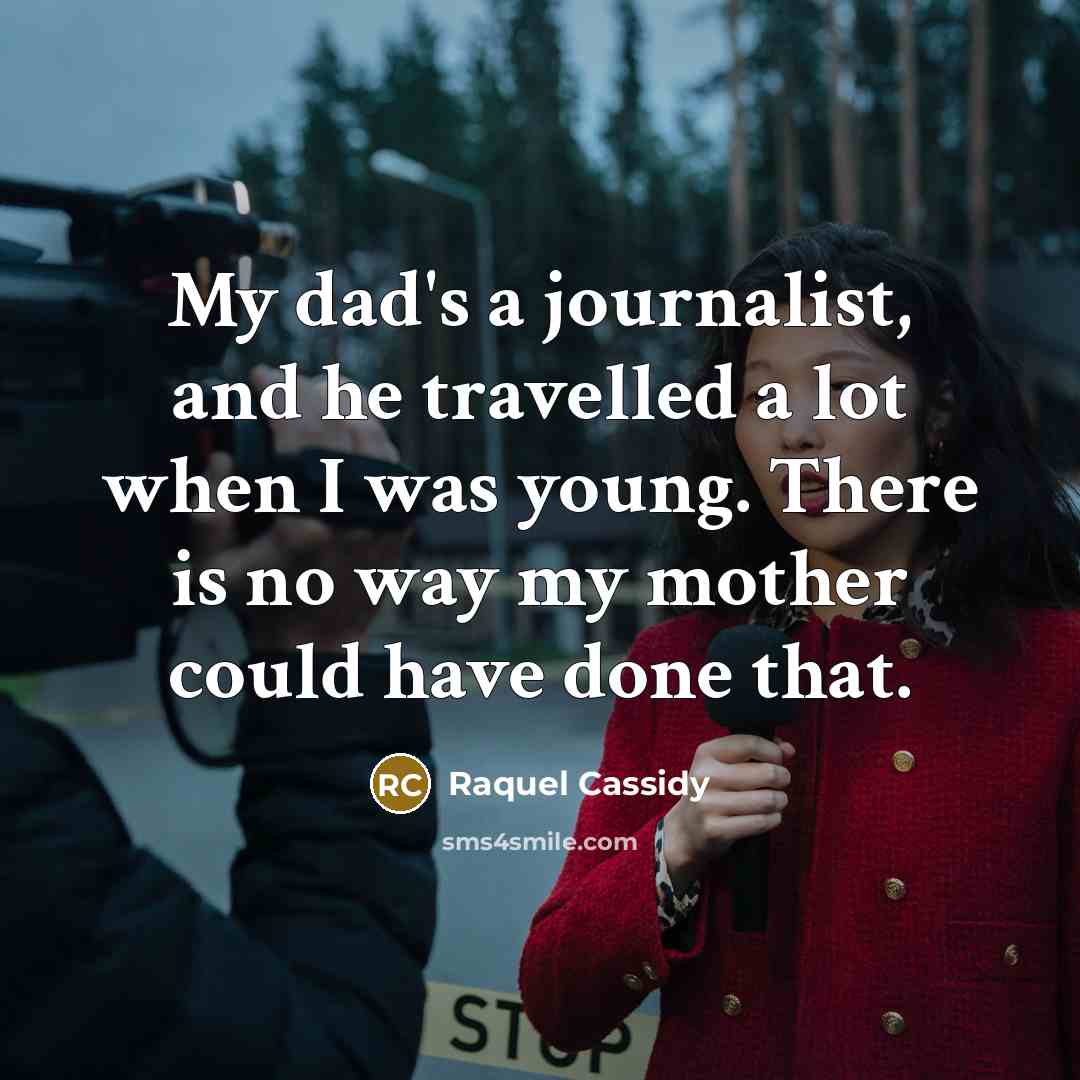 “My dad's a journalist, and he travelled a lot when I was young. There is no way my mother could have done that.” quote by Raquel Cassidy